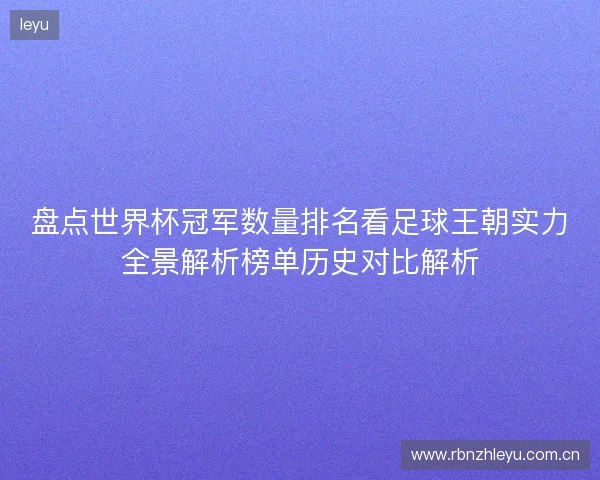 盘点世界杯冠军数量排名看足球王朝实力全景解析榜单历史对比解析